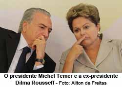 O presidente Michel Temer e a ex-presidente Dilma Rousseff Foto: Ailton de Freitas