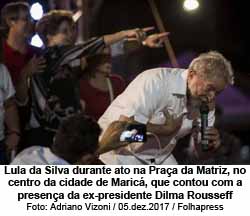 Lula da Silva durante ato na Praa da Matriz, no centro da cidade de Maric, que contou com a presena da ex-presidente Dilma Rousseff - Foto: Adriano Vizoni / 05.dez.2017 / Folhapress