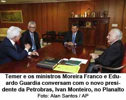 Temer e os ministros Moreira Franco e Eduardo Guardia conversam com o novo presidente da Petrobras, Ivan Monteiro, no Planalto - Alan Santos / AP
