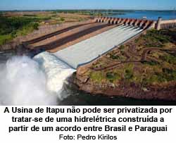 A Usina de Itapu no pode ser privatizada por tratar-se de uma hidreltrica construda a partir de um acordo entre Brasil e Paraguai - Pedro Kirilos